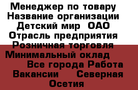 Менеджер по товару › Название организации ­ Детский мир, ОАО › Отрасль предприятия ­ Розничная торговля › Минимальный оклад ­ 25 000 - Все города Работа » Вакансии   . Северная Осетия